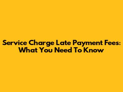 Service Charge Late Payment Fees: What You Need To Know