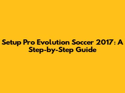 Setup Pro Evolution Soccer 2017: A Step-by-Step Guide