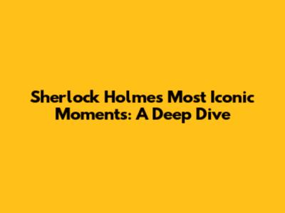 Sherlock Holmes' Most Iconic Moments: A Deep Dive