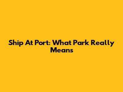Ship At Port: What 'Park' Really Means