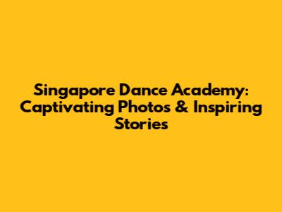 Singapore Dance Academy: Captivating Photos & Inspiring Stories
