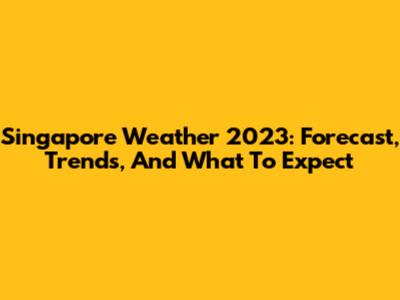 Singapore Weather 2023: Forecast, Trends, And What To Expect