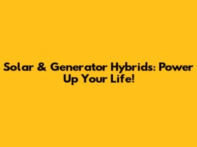 Solar & Generator Hybrids: Power Up Your Life!