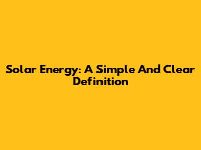 Solar Energy: A Simple And Clear Definition