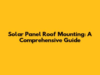 Solar Panel Roof Mounting: A Comprehensive Guide