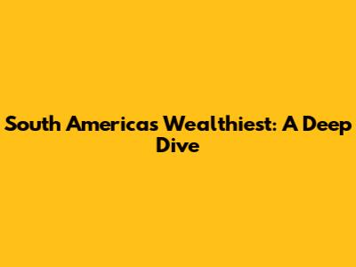 South America's Wealthiest: A Deep Dive