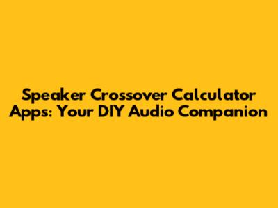 Speaker Crossover Calculator Apps: Your DIY Audio Companion
