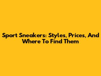Sport Sneakers: Styles, Prices, And Where To Find Them