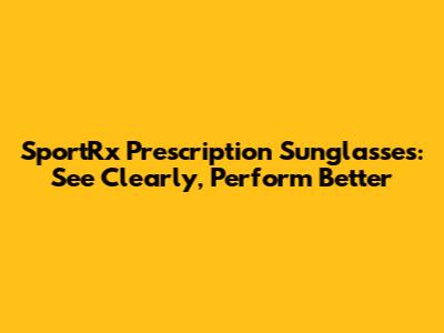 SportRx Prescription Sunglasses: See Clearly, Perform Better