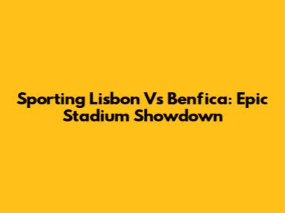 Sporting Lisbon Vs Benfica: Epic Stadium Showdown