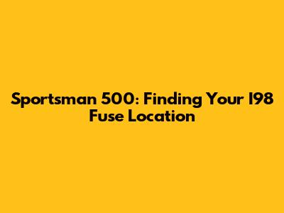 Sportsman 500: Finding Your I98 Fuse Location