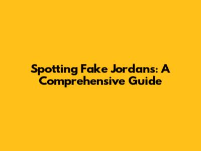 Spotting Fake Jordans: A Comprehensive Guide