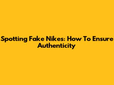 Spotting Fake Nikes: How To Ensure Authenticity
