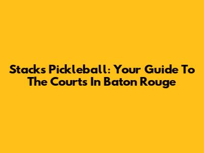 Stacks Pickleball: Your Guide To The Courts In Baton Rouge