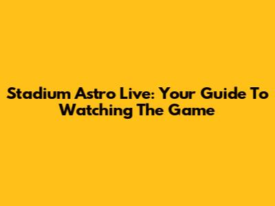 Stadium Astro Live: Your Guide To Watching The Game