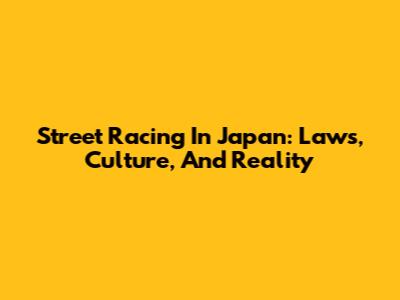 Street Racing In Japan: Laws, Culture, And Reality