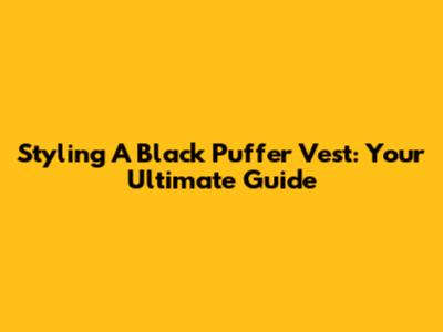 Styling A Black Puffer Vest: Your Ultimate Guide