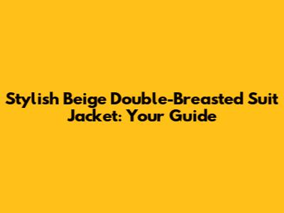 Stylish Beige Double-Breasted Suit Jacket: Your Guide