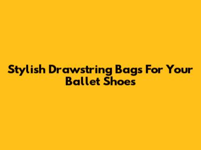 Stylish Drawstring Bags For Your Ballet Shoes