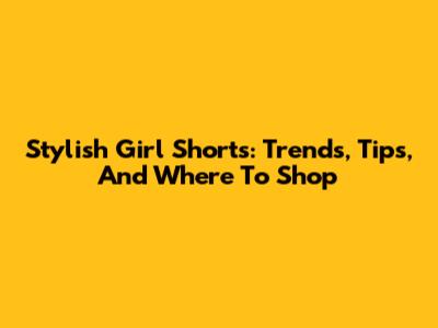 Stylish Girl Shorts: Trends, Tips, And Where To Shop
