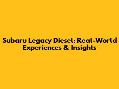 Subaru Legacy Diesel: Real-World Experiences & Insights