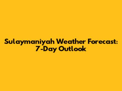 Sulaymaniyah Weather Forecast: 7-Day Outlook