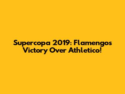 Supercopa 2019: Flamengo's Victory Over Athletico!