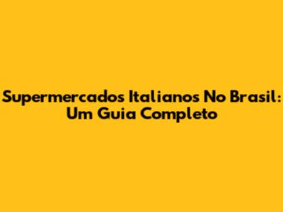 Supermercados Italianos No Brasil: Um Guia Completo