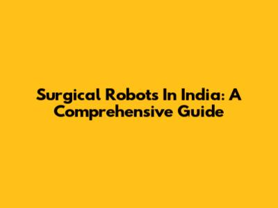 Surgical Robots In India: A Comprehensive Guide