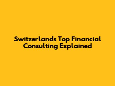 Switzerland's Top Financial Consulting Explained