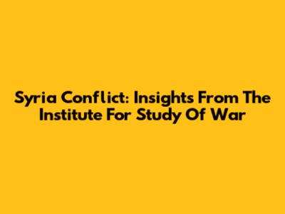 Syria Conflict: Insights From The Institute For Study Of War