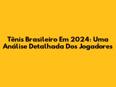 Tênis Brasileiro Em 2024: Uma Análise Detalhada Dos Jogadores