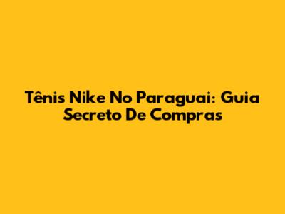 Tênis Nike No Paraguai: Guia Secreto De Compras
