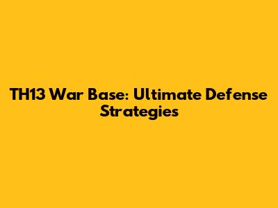TH13 War Base: Ultimate Defense Strategies