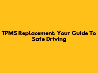 TPMS Replacement: Your Guide To Safe Driving