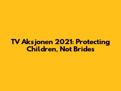 TV Aksjonen 2021: Protecting Children, Not Brides
