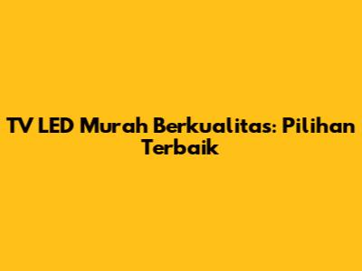 TV LED Murah Berkualitas: Pilihan Terbaik