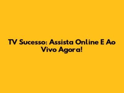 TV Sucesso: Assista Online E Ao Vivo Agora!