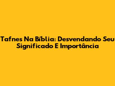 Tafnes Na Bíblia: Desvendando Seu Significado E Importância