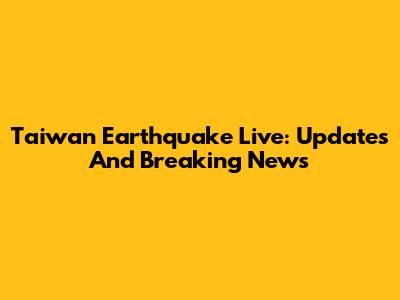 Taiwan Earthquake Live: Updates And Breaking News