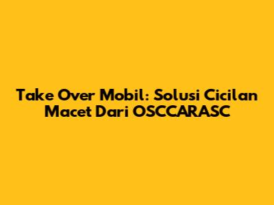 Take Over Mobil: Solusi Cicilan Macet Dari OSCCARASC