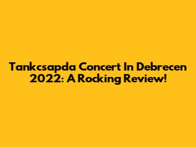 Tankcsapda Concert In Debrecen 2022: A Rocking Review!