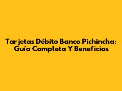 Tarjetas Débito Banco Pichincha: Guía Completa Y Beneficios