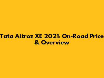 Tata Altroz XE 2021: On-Road Price & Overview