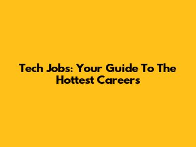 Tech Jobs: Your Guide To The Hottest Careers
