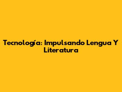 Tecnología: Impulsando Lengua Y Literatura