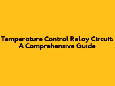 Temperature Control Relay Circuit: A Comprehensive Guide