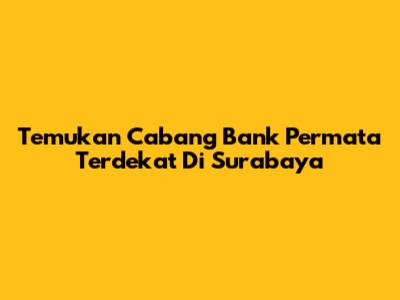 Temukan Cabang Bank Permata Terdekat Di Surabaya
