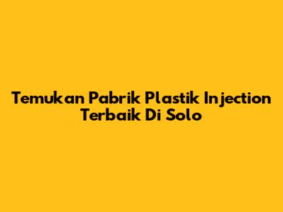 Temukan Pabrik Plastik Injection Terbaik Di Solo