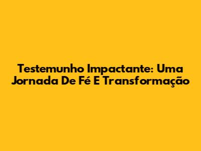 Testemunho Impactante: Uma Jornada De Fé E Transformação